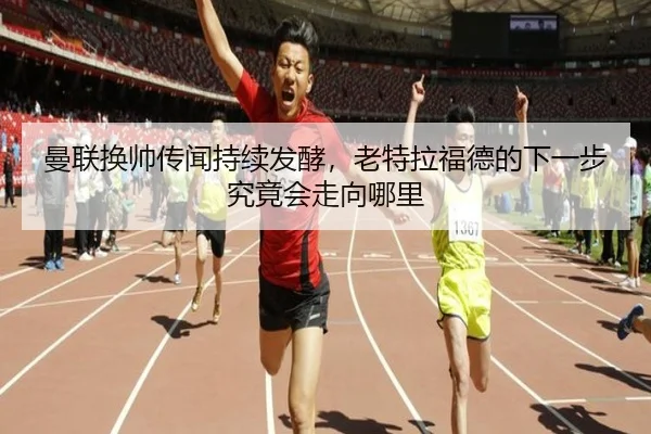 曼联换帅传闻持续发酵，老特拉福德的下一步究竟会走向哪里 - DouYu